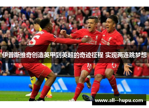 伊普斯维奇创造英甲到英超的奇迹征程 实现两连跳梦想 伊普斯维奇创造英甲到英超的奇迹征程 实现两连跳梦想