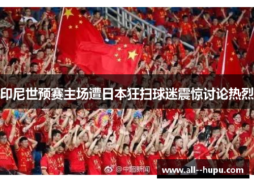 印尼世预赛主场遭日本狂扫球迷震惊讨论热烈 印尼世预赛主场遭日本狂扫球迷震惊讨论热烈