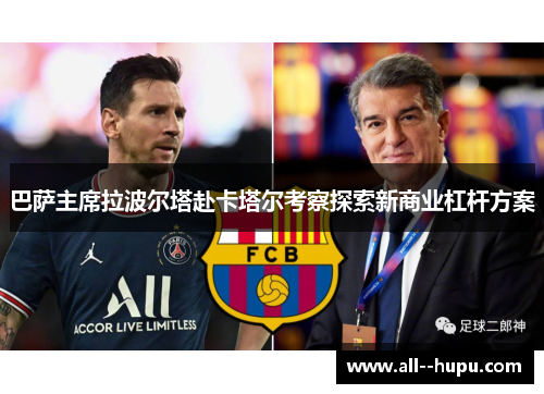 巴萨主席拉波尔塔赴卡塔尔考察探索新商业杠杆方案 巴萨主席拉波尔塔赴卡塔尔考察探索新商业杠杆方案