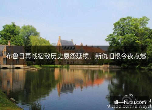 布鲁日再战宿敌历史恩怨延续，新仇旧恨今夜点燃