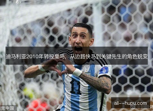 迪马利亚2010年转投皇马，从边路快马到关键先生的角色蜕变